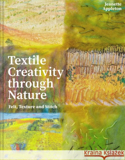Textile Creativity Through Nature: Felt, Texture and Stitch Jeanette Appleton 9781849947732 Batsford Ltd