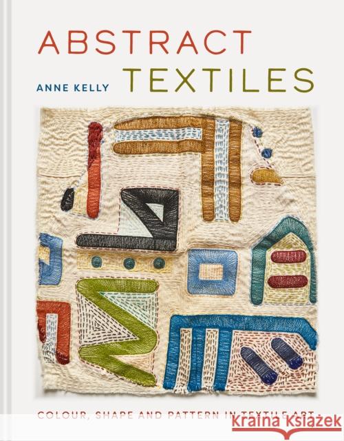 Abstract Textiles: Colour, shape and pattern in textile art Anne Kelly 9781849949415 Batsford