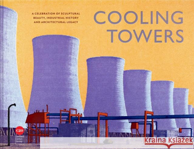 Cooling Towers: A celebration of sculptural beauty, industrial history and architectural legacy Twentieth Century Society 9781849949460