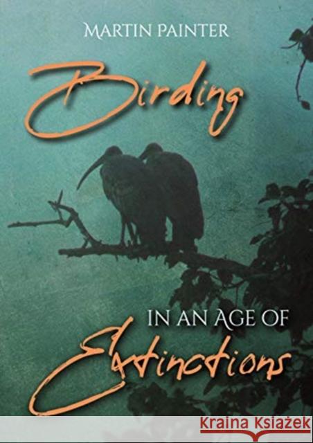 Birding in an Age of Extinctions Martin Painter 9781849954877