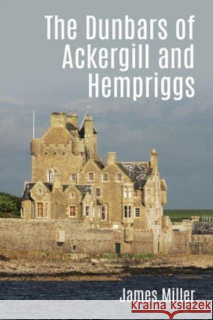 The Dunbars of Ackergill and Hempriggs: The story of a Caithness family based on the Dunbar family papers James Miller 9781849954891