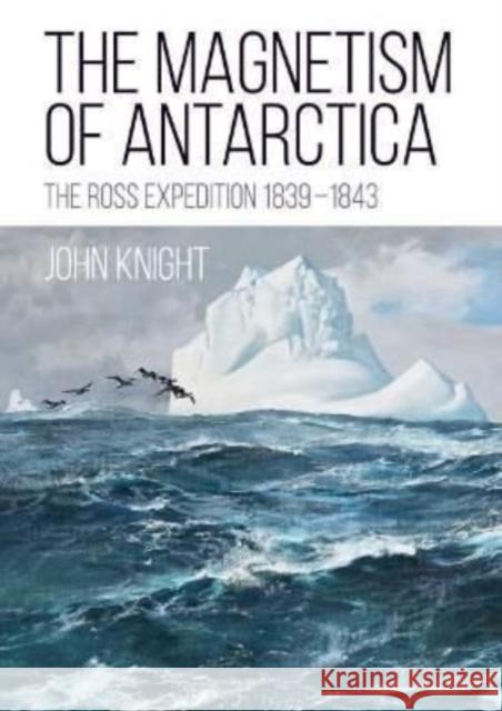 The Magnetism of Antarctica: The Ross Expedition 1839-1843 John Knight 9781849955010