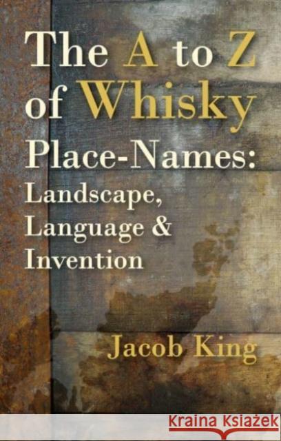 The A to Z of Whisky Place-Names: Landscape, Language & Invention Jacob King 9781849955034 Whittles Publishing