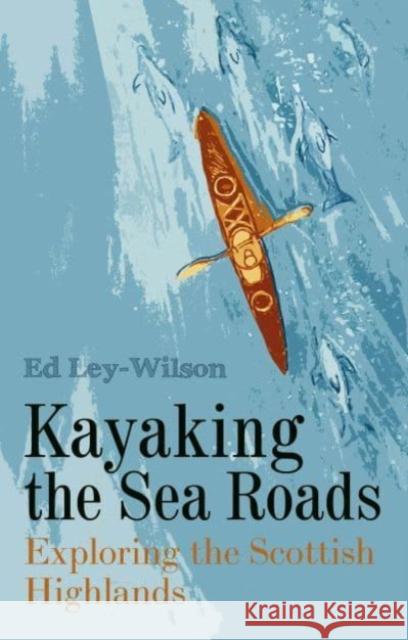 Kayaking the Sea Roads: Exploring the Scottish Highlands Ed Ley-Wilson 9781849955638 Whittles Publishing