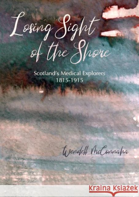 Losing Sight of the Shore: Scotland's Medical Explorers 1815–1915 Wendell R. McConnaha 9781849955942 Whittles Publishing