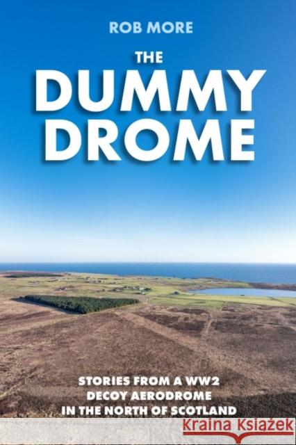 The Dummy Drome: Stories from a WW2 decoy aerodrome in the north of Scotland Rob More 9781849956000 Whittles Publishing