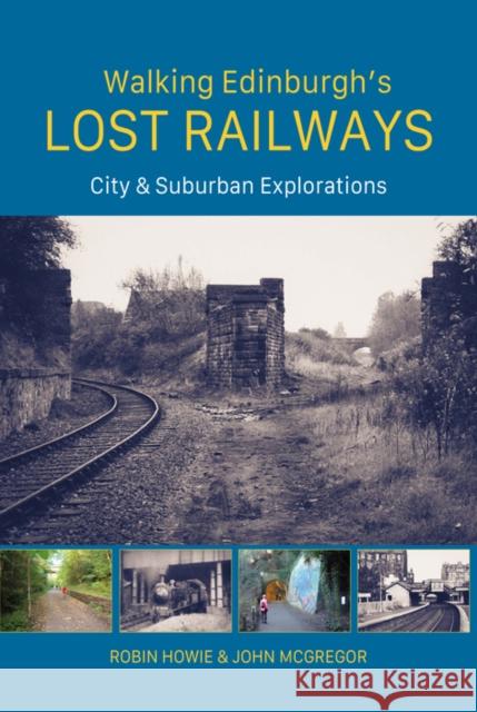 Walking Edinburgh's Lost Railways: City & Suburban Explorations Robin Howie, John McGregor 9781849956024