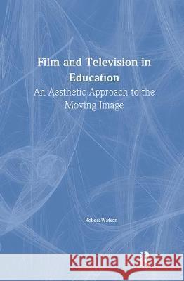 Film And Television In Education: An Aesthetic Approach To The Moving Image Robert Watson Bretton Hall College of Higher Education.   9781850007142 Taylor & Francis