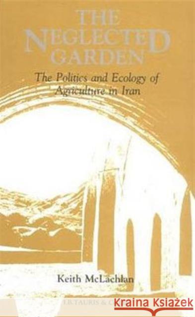 The Neglected Garden : Politics, Ecology and Agriculture in Iran K. S. McLachlan Ian McLachlan Keith S. McLachlan 9781850430452