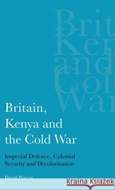 Britain, Kenya and the Cold War: Imperial Defence, Colonial Security and Decolonisation Percox, David 9781850434603 I. B. Tauris & Company