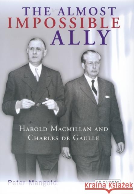 The Almost Impossible Ally : Harold Macmillan and Charles De Gaulle Peter Mangold 9781850438007 I. B. Tauris & Company