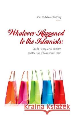 Whatever Happened to the Islamists?: Salafis, Heavy Metal Muslims and the Lure of Consumerist Islam Amel Boubekeur Olivier Roy  9781850659402 C Hurst & Co Publishers Ltd