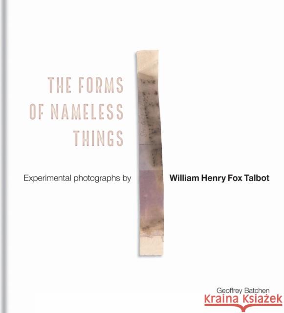 The Forms of Nameless Things: Experimental Photographs by William Henry Fox Talbot Batchen, Geoffrey 9781851245932