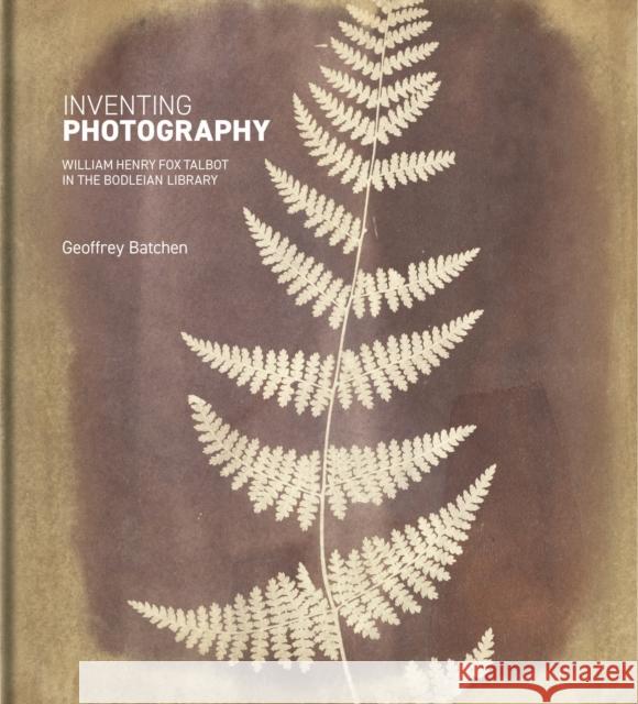 Inventing Photography: William Henry Fox Talbot in the Bodleian Library Batchen, Geoffrey 9781851245963