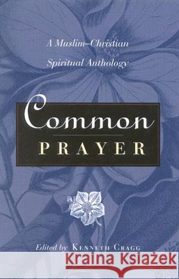 Common Prayer: A Muslim-Christian Spiritual Anthology Cragg, Kenneth 9781851681815 ONEWORLD PUBLICATIONS