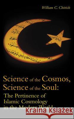 Science of the Cosmos, Science of the Soul: The Pertinence of Islamic Cosmology in the Modern World William C. Chittick 9781851684953 Oneworld Publications
