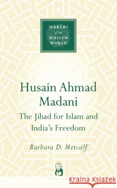 Husain Ahmad Madani: The Jihad for Islam and India's Freedom Metcalf, Barbara D. 9781851685790