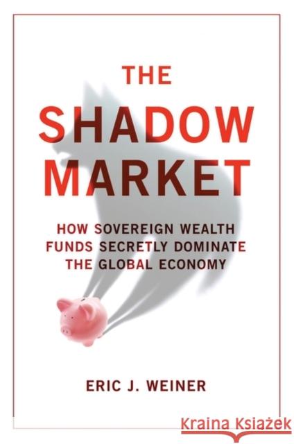 The Shadow Market: How Sovereign Wealth Funds Secretly Dominate the Global Economy Eric J. Weiner 9781851688227 Oneworld Publications