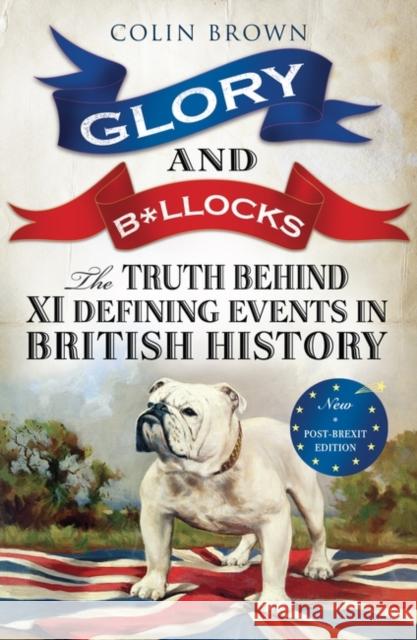 Glory and B*llocks : The Truth Behind Ten Defining Events in British History - And the Half-truths, Lies, Mistakes and What We Really Just Don't Know About Brexit Colin Brown 9781851689927 0