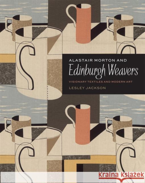 Alastair Morton and Edinburgh Weavers: Visionary Textiles and Modern Art Lesley Jackson 9781851776603