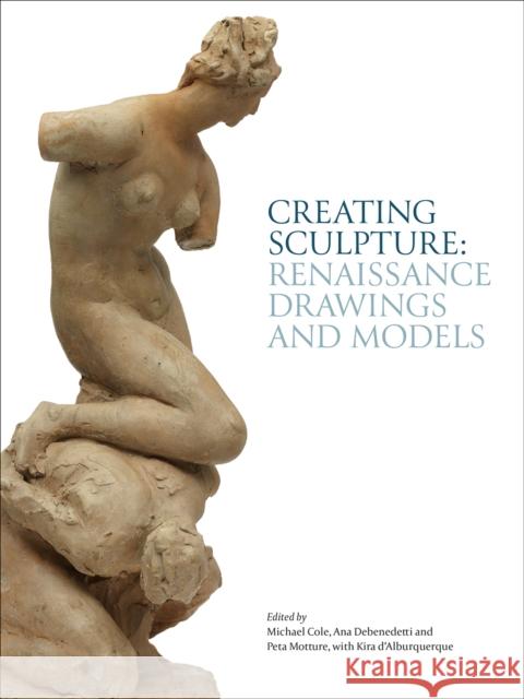 Creating Sculpture: Renaissance Drawings and Models Michael Cole Ana DeBenedetti Peta Motture 9781851779987 V & A Publishing