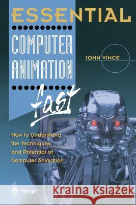 Essential Computer Animation Fast: How to Understand the Techniques and Potential of Computer Animation John Vince 9781852331412