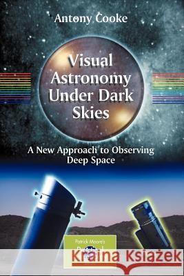 Visual Astronomy Under Dark Skies: A New Approach to Observing Deep Space Cooke, Antony 9781852339012 Springer