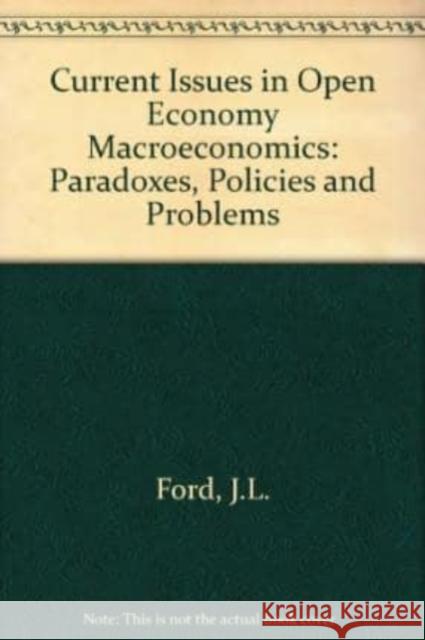 Current Issues in Open Economy Macroeconomics: Paradoxes, Policies and Problems J. L. Ford 9781852781859 Edward Elgar Publishing Ltd