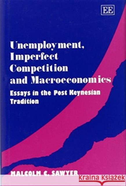 Unemployment, Imperfect Competition and Macroeconomics: Essays in the Post Keynesian Tradition Malcolm Sawyer 9781852789572