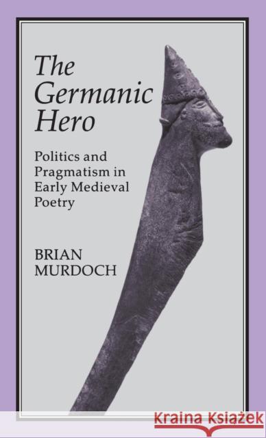 The German Hero: Politics & Pragmatism: Politics and Pragmatism in Early Medieval Poetry Murdoch, Brian 9781852851439