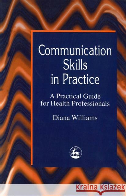 Communication Skills in Practice : A Practical Guide for Health Professionals Diana Williams 9781853022326