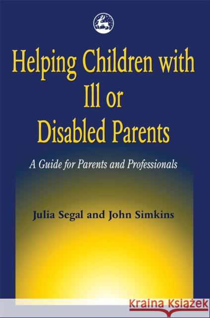 Helping Children with Ill or Disabled Parents : A Guide for Parents and Professionals Julia Segal John Simkins Segal 9781853024092