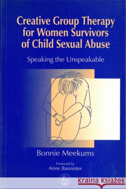 Creative Group Therapy for Women Survivors of Child Sexual Abuse: Speaking the Unspeakable Meekums, Bonnie 9781853024535 Jessica Kingsley Publishers