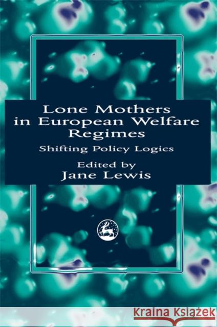 Lone Mothers in European Welfare Regimes : Shifting Policy Logics Jane Lewis 9781853024610 Jessica Kingsley Publishers