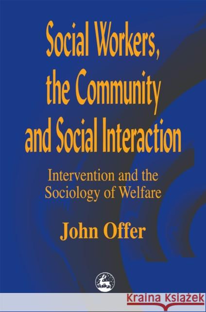 Social Workers, the Community and Social Interaction : Intervention and the Sociology of Welfare John Offer 9781853027314