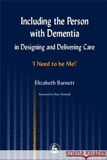 Including the Person with Dementia in Designing and Delivering Care : I Need to be Me!' Elizabeth Barnett Mary Marshall Mary Marshall 9781853027406