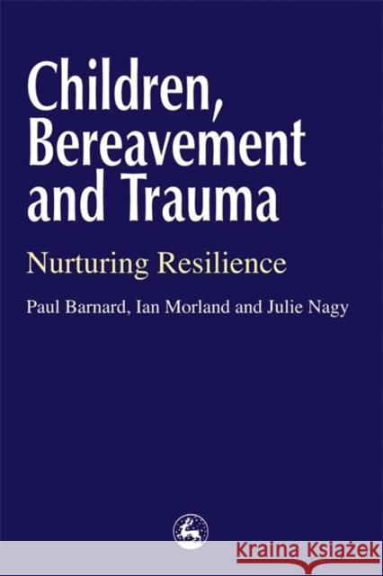 Children, Bereavement and Trauma : Nurturing Resilience Paul W. Barnard Ian Morland Julie Nagy 9781853027857