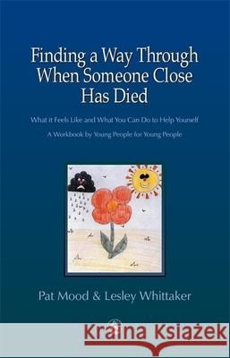 Finding a Way Through When Someone Close has Died: What it Feels Like and What You Can Do to Help Yourself: A Workbook by Young People for Young People Lesley Whittaker 9781853029202
