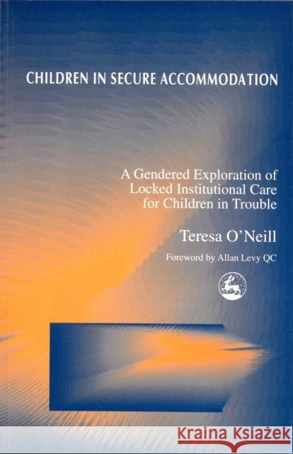 Children in Secure Accommodation: A Gendered Exploration of Locked Institutional Care for Children in Trouble O'Neill, Teresa 9781853029332 Jessica Kingsley Publishers