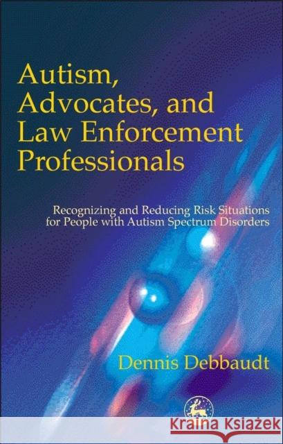 Autism, Advocates, and Law Enforcement Professionals: Recognizing and Reducing Risk Situations for People with Autism Spectrum Disorders Debbaudt, Dennis 9781853029806 Jessica Kingsley Publishers