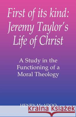 First of Its Kind: Jeremy Taylor's Life of Christ: A Study in the Functioning of a Moral Theology McAdoo, Henry 9781853110832