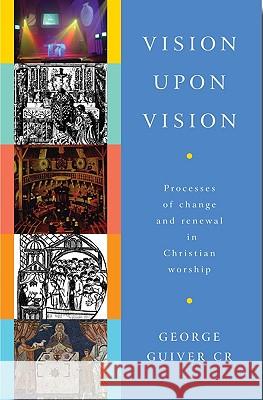 Vision Upon Vision: Processes of Change and Renewal in Christian Worship George Guiver 9781853119927 CANTERBURY PRESS NORWICH