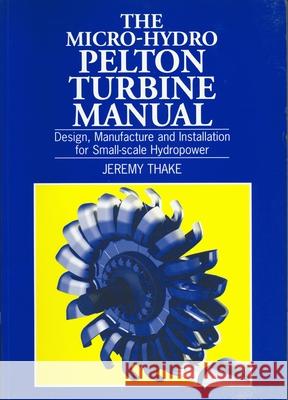 Micro-Hydro Pelton Turbine Manual: Design, Manufacture and Installation for Small-Scale Hydropower Thake, Jeremy 9781853394607 Practical Action