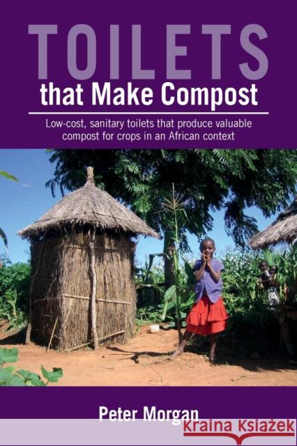 Toilets That Make Compost: Low-Cost, Sanitary Toilets That Produce Valuable Compost for Crops in an African Context Morgan, Peter 9781853396748