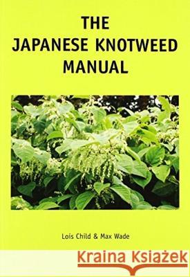 The Japanese Knotweed Manual: The Management and Control of an Invasive Alien Weed (fallopia Japonica) Lois Elizabeth Child, Paul Maxwell Wade 9781853411274 Liverpool University Press