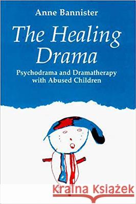 The Healing Drama : Psychodrama and Dramatherapy with Abused Children Anne Bannister 9781853433832 FREE ASSOCIATION BOOKS