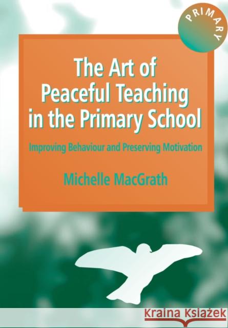 The Art of Peaceful Teaching in the Primary School: Improving Behaviour and Preserving Motivation Macgrath, Michelle 9781853466540 David Fulton Publishers,