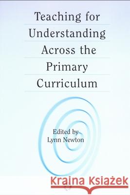 Teaching for Understanding Across the Primary Curriculum Lynn D. Newton 9781853595967 Multilingual Matters Limited