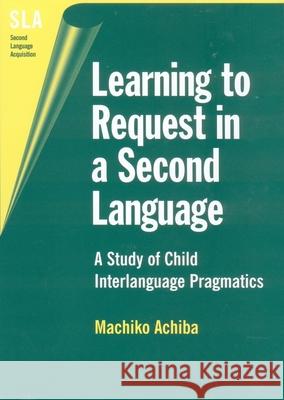 Learning to Request in a Second Language: A Study of Child Interlanguage Pragmatics Achiba, Machiko 9781853596124 Multilingual Matters Ltd