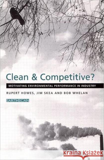 Clean and Competitive : Motivating Environmental Performance in Industry Jim Skea Bob Whelan Rupert Howes 9781853834905